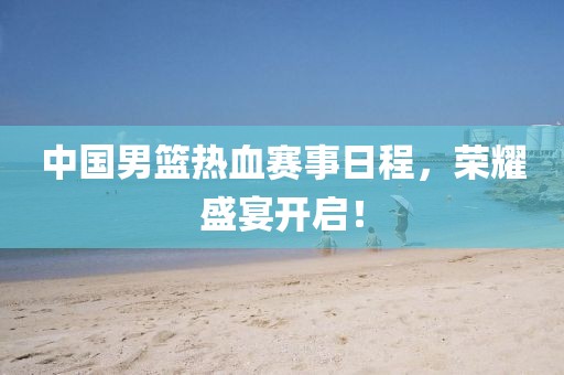 中国男篮热血赛事日程，荣耀盛宴开启！