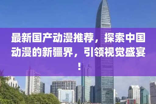 最新国产动漫推荐，探索中国动漫的新疆界，引领视觉盛宴！