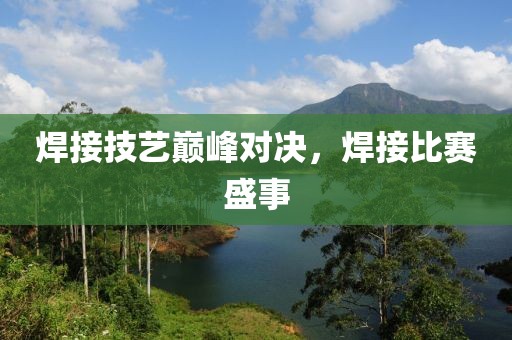 焊接技艺巅峰对决，焊接比赛盛事