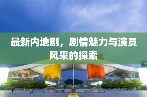 最新内地剧，剧情魅力与演员风采的探索
