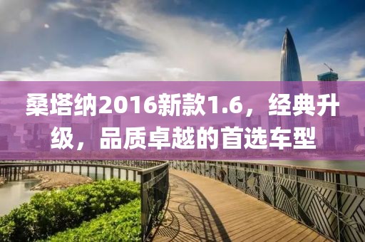桑塔纳2016新款1.6，经典升级，品质卓越的首选车型