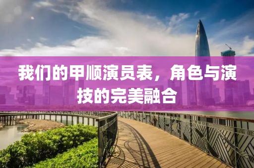 我们的甲顺演员表，角色与演技的完美融合
