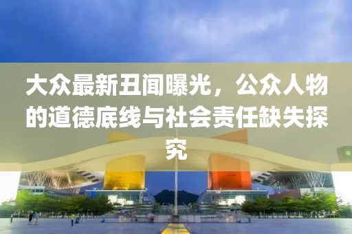 大众最新丑闻曝光，公众人物的道德底线与社会责任缺失探究