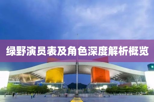 绿野演员表及角色深度解析概览