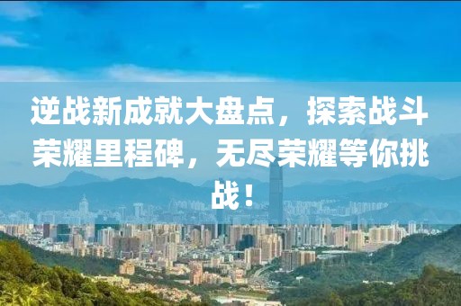 逆战新成就大盘点，探索战斗荣耀里程碑，无尽荣耀等你挑战！