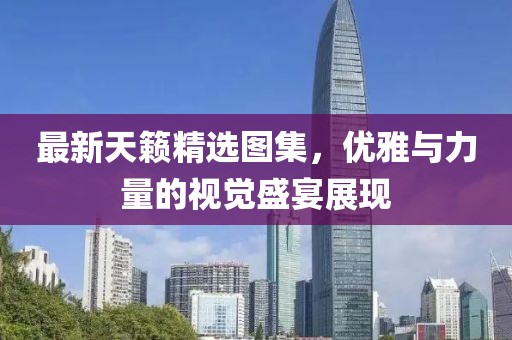 最新天籁精选图集，优雅与力量的视觉盛宴展现