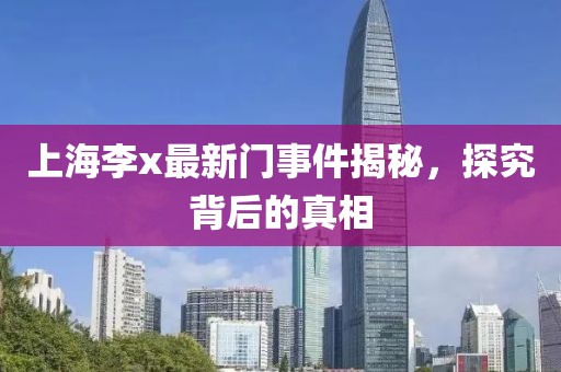 上海李x最新门事件揭秘，探究背后的真相