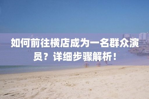 如何前往横店成为一名群众演员？详细步骤解析！