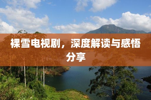 裸雪电视剧，深度解读与感悟分享