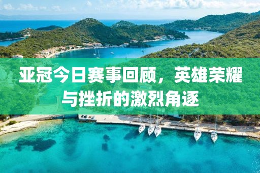亚冠今日赛事回顾，英雄荣耀与挫折的激烈角逐
