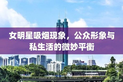 女明星吸烟现象，公众形象与私生活的微妙平衡