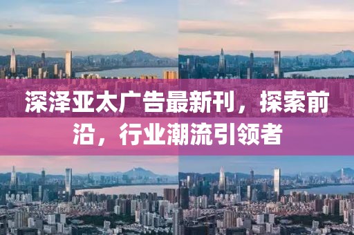 深泽亚太广告最新刊，探索前沿，行业潮流引领者