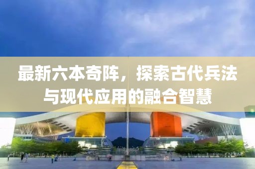 最新六本奇阵，探索古代兵法与现代应用的融合智慧