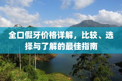 全口假牙价格详解，比较、选择与了解的最佳指南