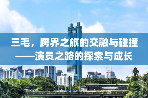三毛，跨界之旅的交融与碰撞——演员之路的探索与成长