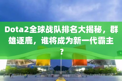 Dota2全球战队排名大揭秘，群雄逐鹿，谁将成为新一代霸主？