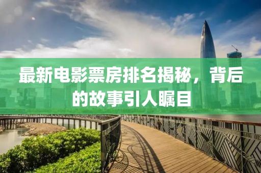 最新电影票房排名揭秘，背后的故事引人瞩目