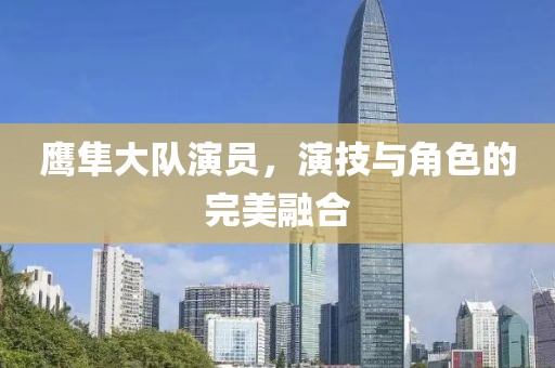 鹰隼大队演员，演技与角色的完美融合
