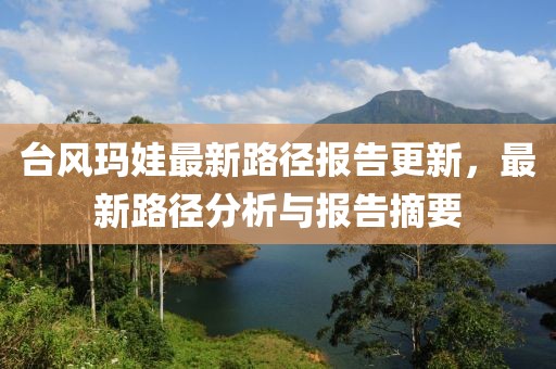 台风玛娃最新路径报告更新，最新路径分析与报告摘要