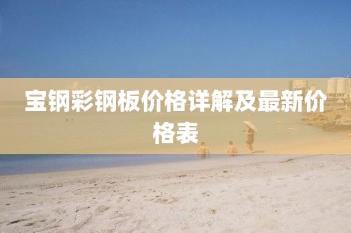 宝钢彩钢板价格详解及最新价格表