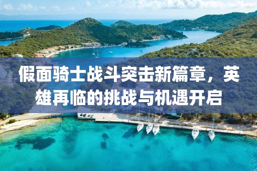 假面骑士战斗突击新篇章，英雄再临的挑战与机遇开启