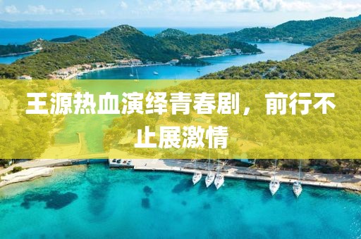 王源热血演绎青春剧，前行不止展激情