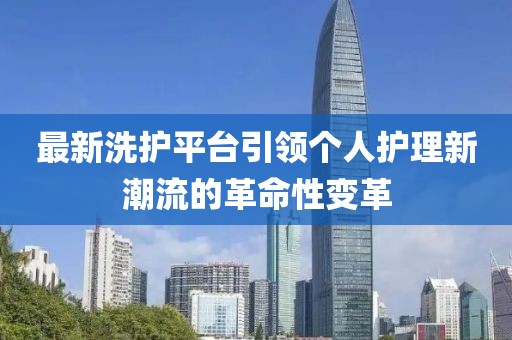最新洗护平台引领个人护理新潮流的革命性变革
