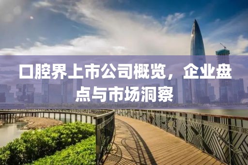 口腔界上市公司概览，企业盘点与市场洞察