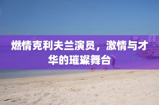 燃情克利夫兰演员，激情与才华的璀璨舞台
