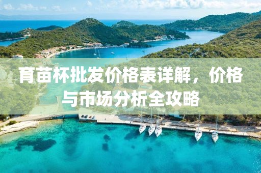 育苗杯批发价格表详解，价格与市场分析全攻略