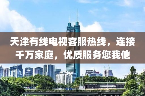 天津有线电视客服热线，连接千万家庭，优质服务您我他