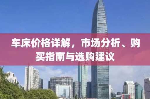 车床价格详解，市场分析、购买指南与选购建议