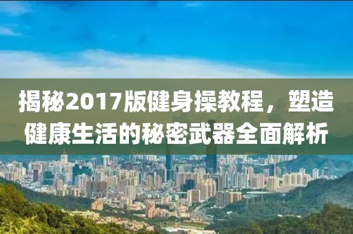 揭秘2017版健身操教程，塑造健康生活的秘密武器全面解析