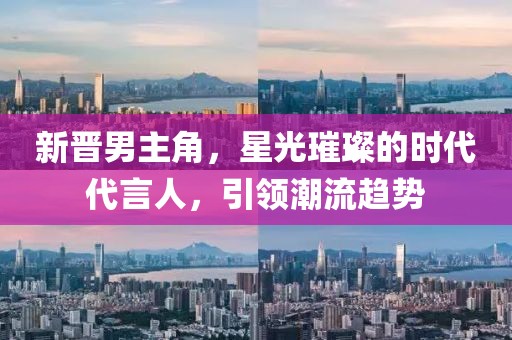 新晋男主角，星光璀璨的时代代言人，引领潮流趋势