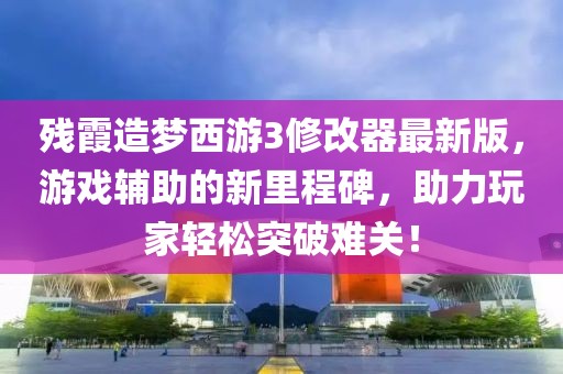 残霞造梦西游3修改器最新版，游戏辅助的新里程碑，助力玩家轻松突破难关！