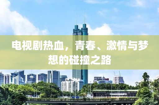 电视剧热血，青春、激情与梦想的碰撞之路
