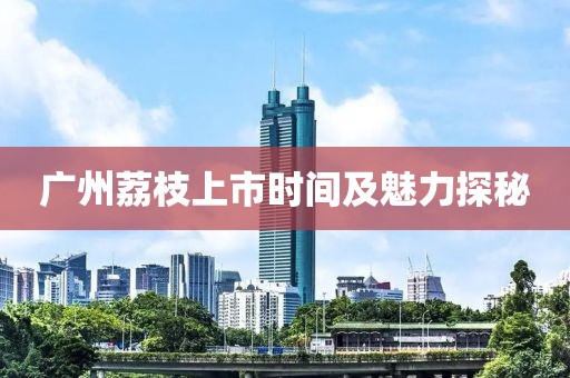 广州荔枝上市时间及魅力探秘