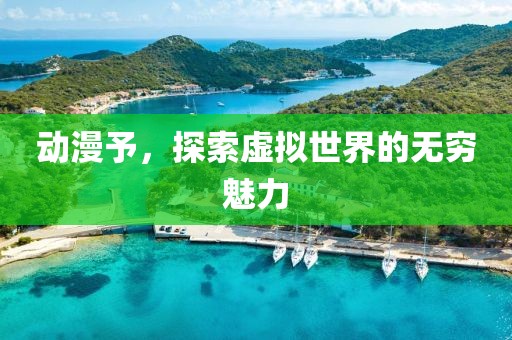 动漫予，探索虚拟世界的无穷魅力