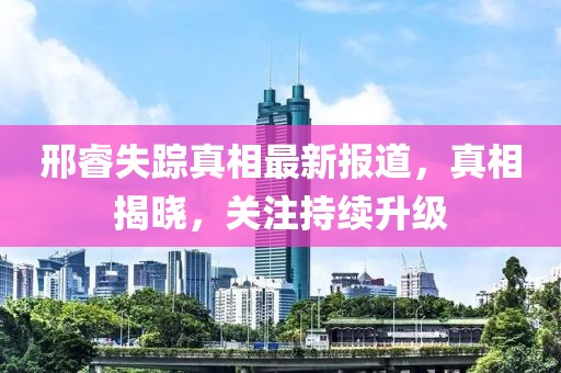 邢睿失踪真相最新报道，真相揭晓，关注持续升级