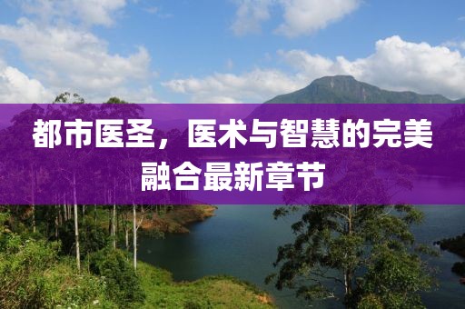 都市医圣，医术与智慧的完美融合最新章节