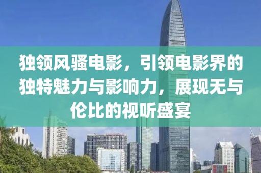 独领风骚电影，引领电影界的独特魅力与影响力，展现无与伦比的视听盛宴