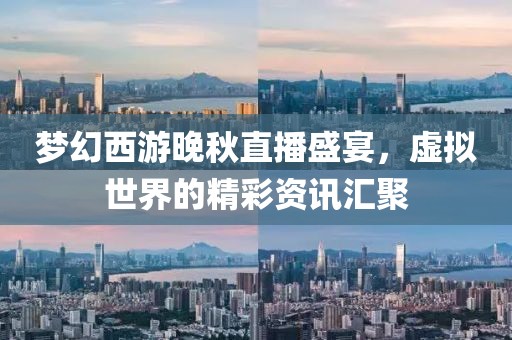 梦幻西游晚秋直播盛宴，虚拟世界的精彩资讯汇聚