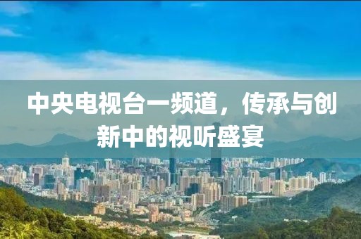 中央电视台一频道，传承与创新中的视听盛宴