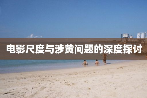 电影尺度与涉黄问题的深度探讨
