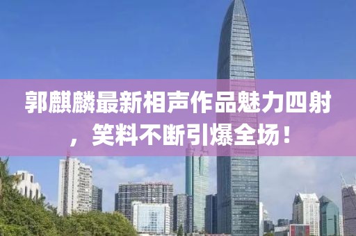 郭麒麟最新相声作品魅力四射，笑料不断引爆全场！