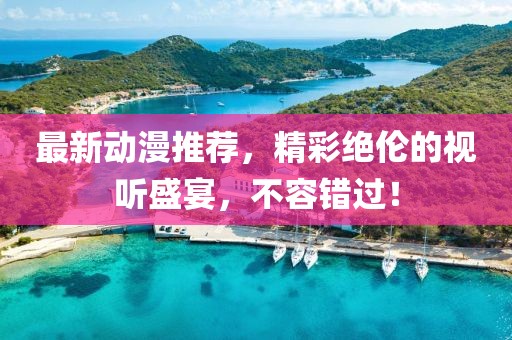 最新动漫推荐，精彩绝伦的视听盛宴，不容错过！