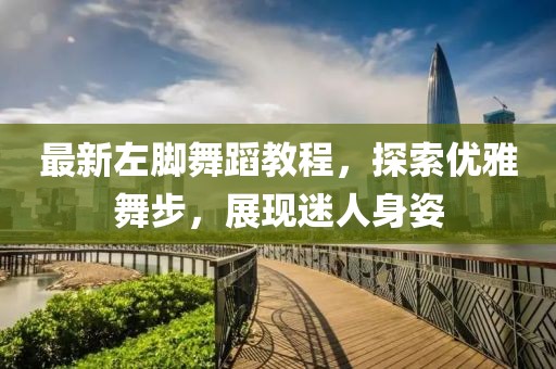 最新左脚舞蹈教程，探索优雅舞步，展现迷人身姿