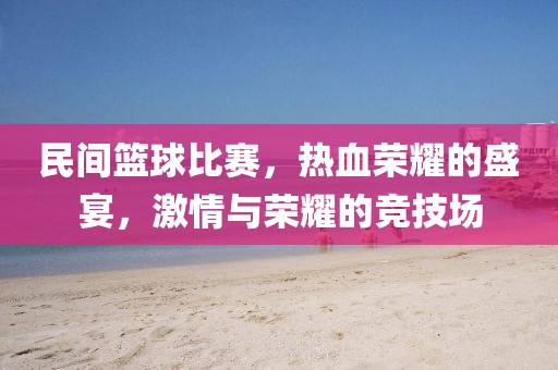 民间篮球比赛，热血荣耀的盛宴，激情与荣耀的竞技场