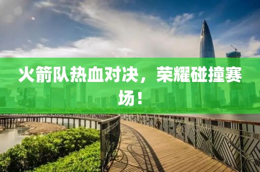 火箭队热血对决，荣耀碰撞赛场！