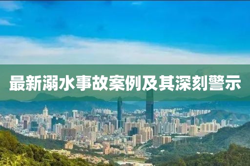 最新溺水事故案例及其深刻警示